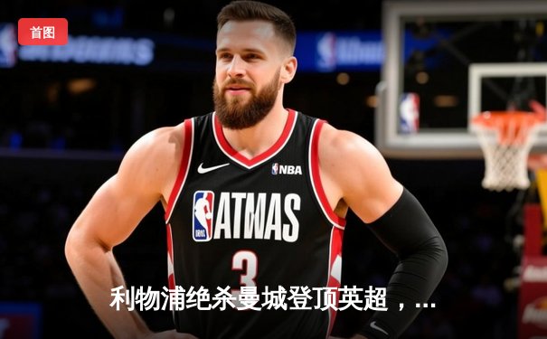 利物浦绝杀曼城登顶英超，萨拉赫传射建功克洛普战术完胜