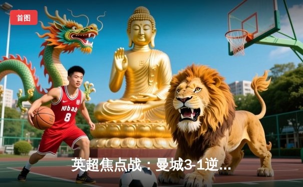 英超焦点战：曼城3-1逆转曼联，哈兰德双响锁定胜局