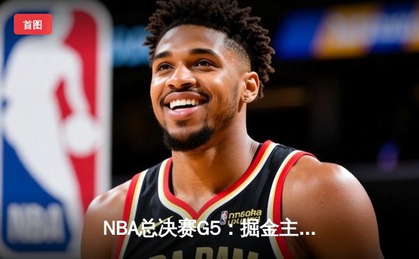 NBA总决赛G5：掘金主场险胜热火 约基奇砍30+20+10历史级三双