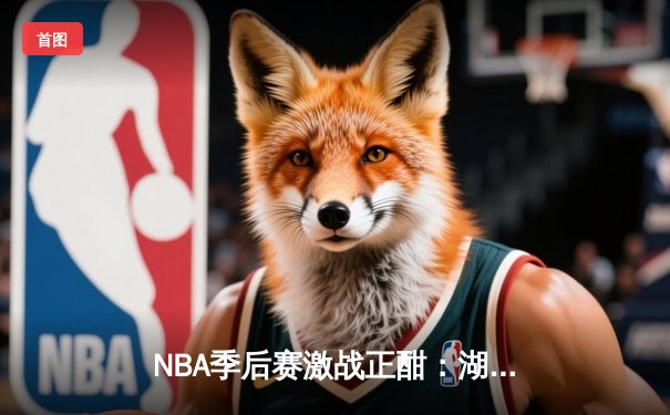 NBA季后赛激战正酣：湖人加时险胜勇士，詹姆斯40+三双创纪录