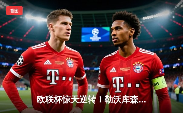 欧联杯惊天逆转！勒沃库森3-2绝杀罗马，赛季47场不败刷新历史