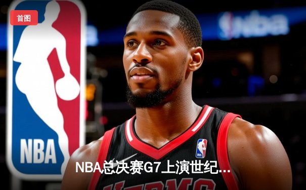 NBA总决赛G7上演世纪对决 掘金加时险胜绿军夺得队史首冠