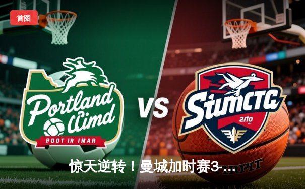 惊天逆转！曼城加时赛3-2拜仁，凯恩双响难救主，欧冠半决赛上演进球盛宴