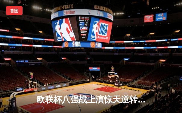 欧联杯八强战上演惊天逆转 勒沃库森补时绝平延续赛季不败神话