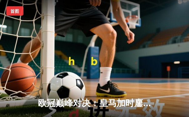 欧冠巅峰对决：皇马加时鏖战3-2逆转拜仁，贝林厄姆绝杀封神