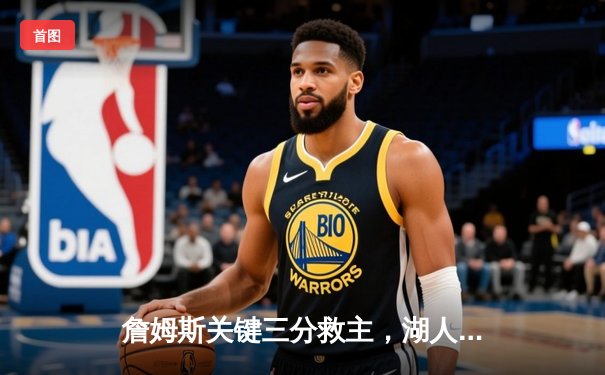 詹姆斯关键三分救主，湖人加时险胜勇士迎三连胜